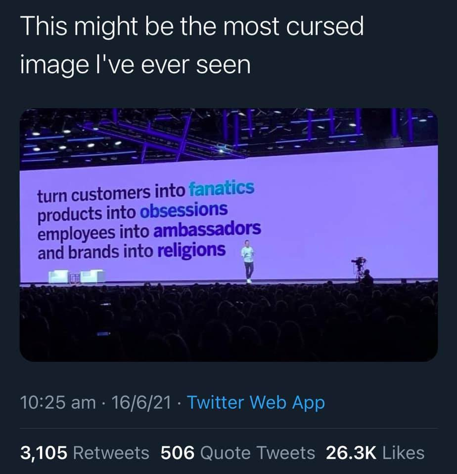 May be an image of text that says "This might be the most cursed image I've ever seen turn customers into fanatics products into obsessions employees into ambassadors and brands into religions 10:25 am 16/6/21 Twitter Web App 3,105 Retweets 506 Quote Tweets 26.3K Likes"