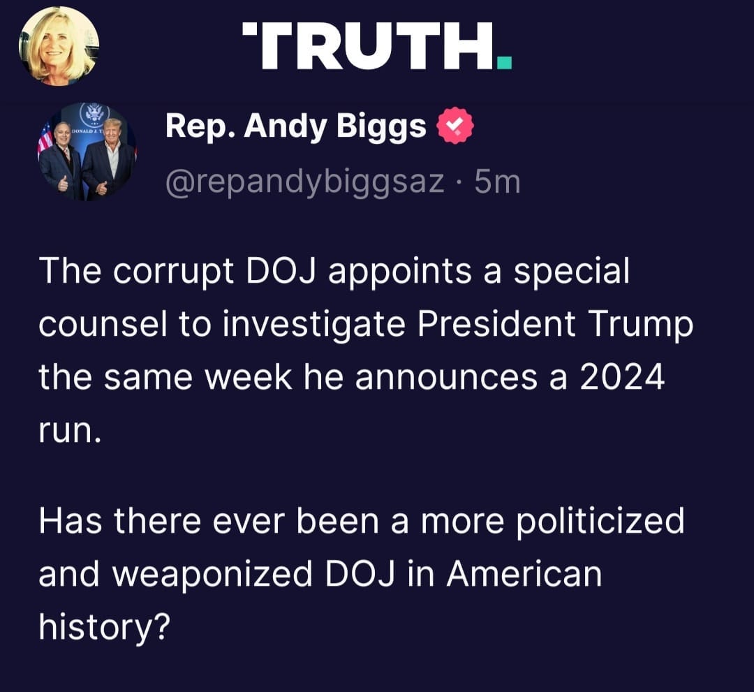 May be a Twitter screenshot of 3 people and text that says 'TRUTH. Rep. Andy Biggs @repandybiggsaz 5m The corrupt DOJ appoints a special counsel to investigate President Trump the same week he announces a 2024 run. Has there ever been a more politicized and weaponized DOJ in American history?'