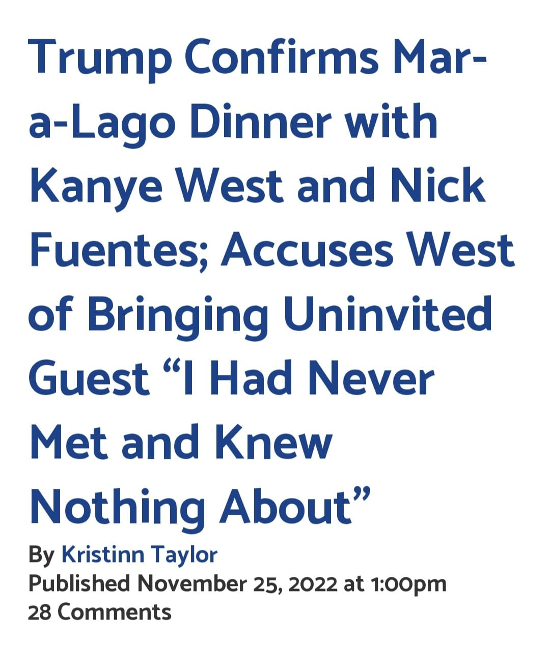 May be an image of text that says 'Trump Confirms Mar- a-Lago Dinner with Kanye West and Nick Fuentes; Accuses West of Bringing Uninvited Guest "I Had Never Met and Knew Nothing About" By Kristinn Taylor Published November 25, 2022 at 1:00pm 28 Comments'