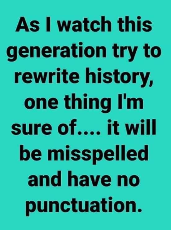 May be an image of text that says 'As I watch this generation try to rewrite history, one thing I'm sure of....it will be misspelled and have no punctuation.'