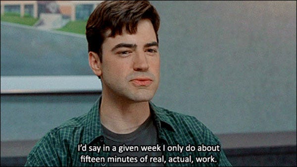 "I'd say in a given week I only do about 15 minutes of real, actual, work." from Office Space