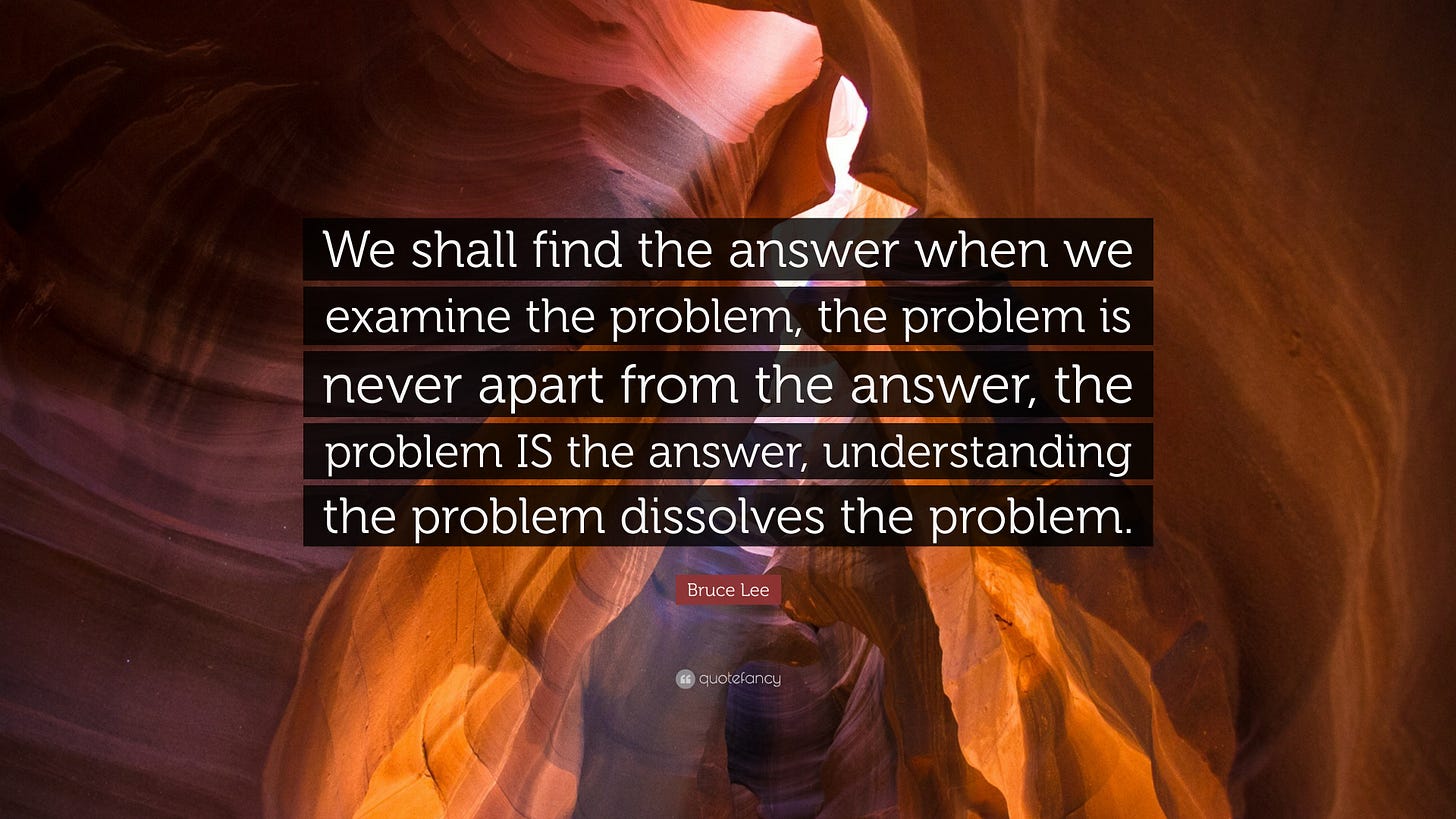 Bruce Lee Quote: “We shall find the answer when we examine the problem, the  problem is never apart from the answer, the problem IS the ans...”
