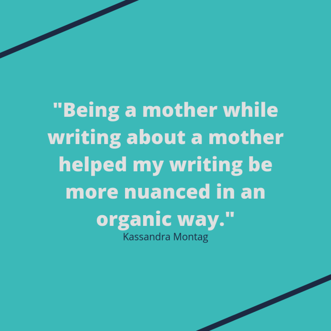 Kassandra Montag quote: "Being a mother while writing about a mother helped my writing be more nuanced in an organic way."