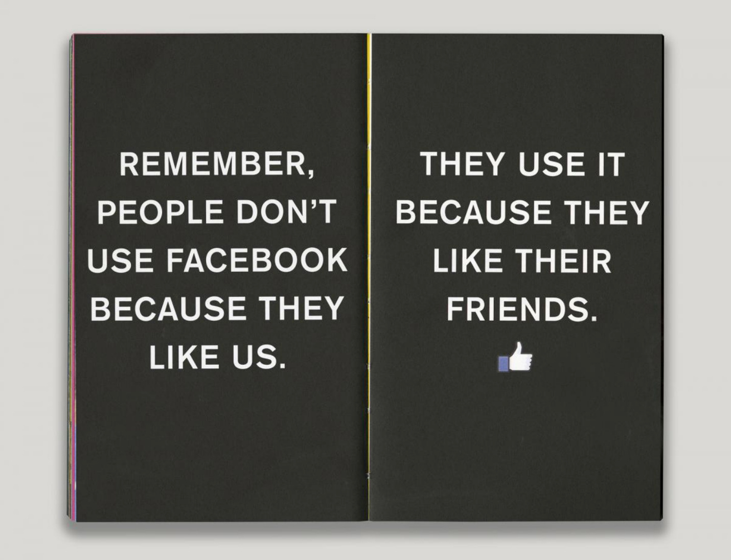 “Remember: people don’t use Facebook because they like us. They use it because they like their friends.” - from Facebook’s Little Red Book