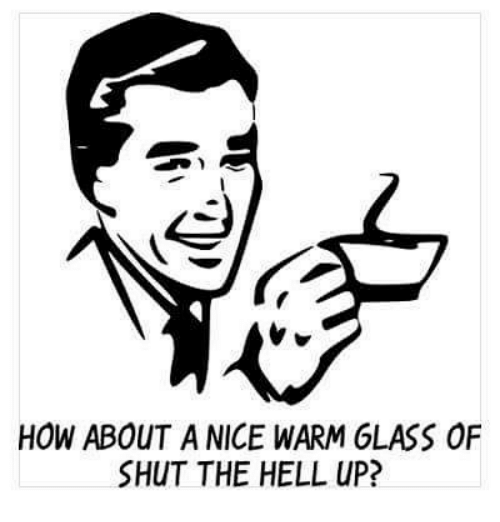 HOW ABOUT a NICE WARM GLASS OF SHUT THE HELL UP? | Meme on ME.ME
