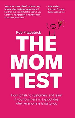 The Mom Test: How to talk to customers & learn if your business is a good idea when everyone is lying to you by [Rob Fitzpatrick]