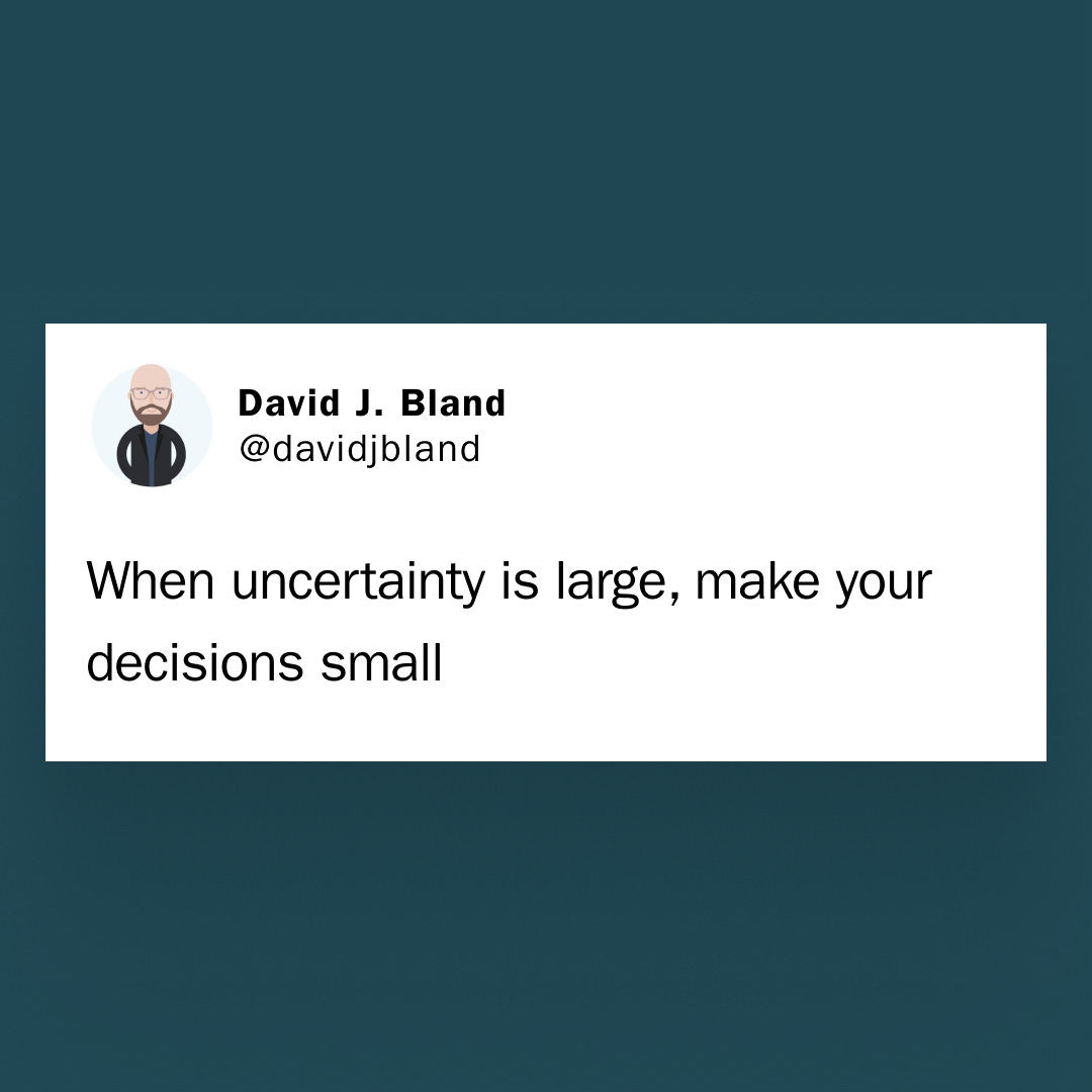 When uncertainty is large, make your decisions small - David Bland 