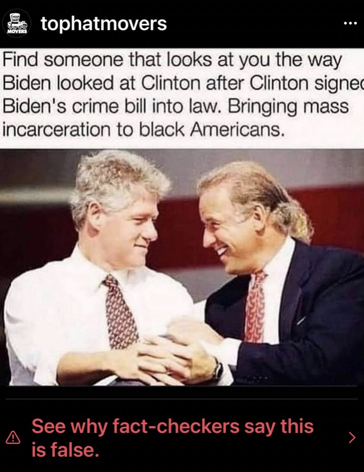 A post from @tophatmovers of a meme that reads "Find someone that looks at you the way Biden looked at Clinton after Clinton signed Biden's crime bill into law. Bringing mass incarceration to black Amercans." Below the text, there is a 1990's photograph of Joe and Bill gazing into each others eyes. At the bottom of the post, a warning message reads "See why fact-checkers say this is false".