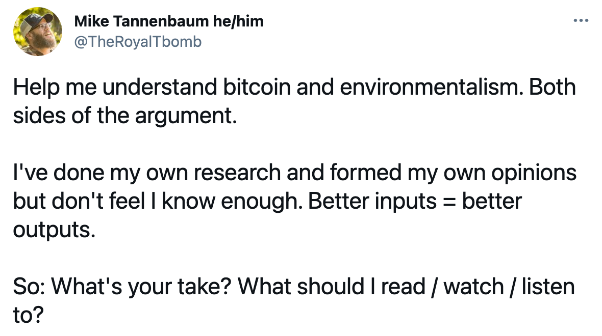 A tweet from Mike: Help me understand bitcoin and environmentalism. Both sides of the argument.  I've done my own research and formed my own opinions but don't feel I know enough. Better inputs = better outputs.  So: What's your take? What should I read / watch / listen to?