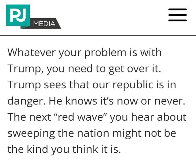 May be an image of text that says 'PJ MEDIA Whatever your problem is with Trump, you need to get over it. Trump sees that our republic is in danger. He knows it's now or never. The next "red wave" you hear about sweeping the nation might not be the kind you think it is.'