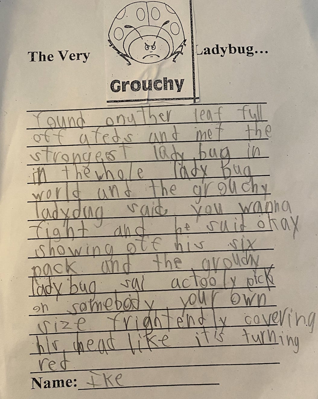TRANSCRIPTION: The Very Grouchy Ladybug … found another leaf full off (sic) afeds (sic) and met the strongest ladybug in the whole ladybug world[.]   [A]nd the grouchy ladybug said ‘you wanna fight[?”] and he said “okay,” showing off his six-pack, and the grouchy ladybug said “actooly (sic) pick on somebody your own size[,”] frightenedly covering his head like it is turning red.