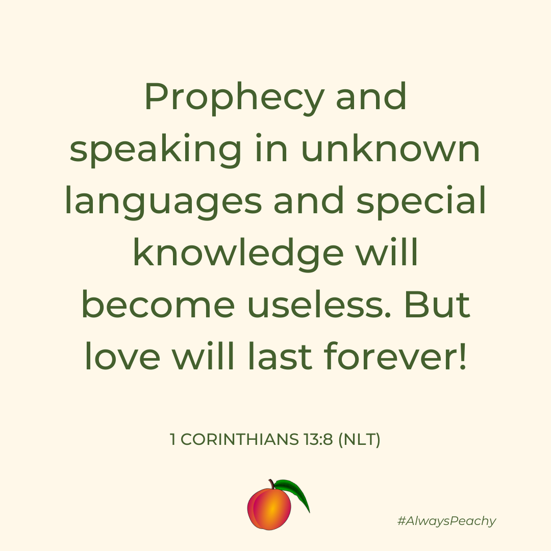 Prophecy and speaking in unknown languages and special knowledge will become useless. But love will last forever!