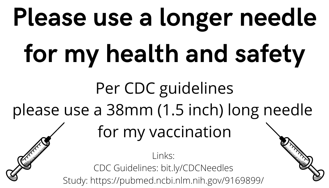 Black text on white background: Please use a longer needle for my health and safety Per CDC guidelines please use a 38mm (1.5 inch) long needle  for my vaccination Links: CDC Guidelines: bit.ly/CDCNeedles Study: https://pubmed.ncbi.nlm.nih.gov/9169899/