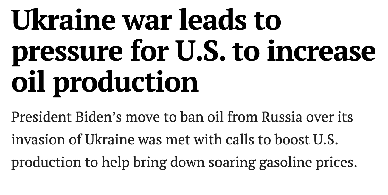 Image description: Article headline with black text on a white background reads: “Ukraine war leads to pressure for U.S. to increase oil production”. Subheading below in smaller font reads: “President Biden’s move to ban oil from Russia over its invasion of Ukraine was met with calls to boost U.S. production to help bring down soaring gasoline prices.”