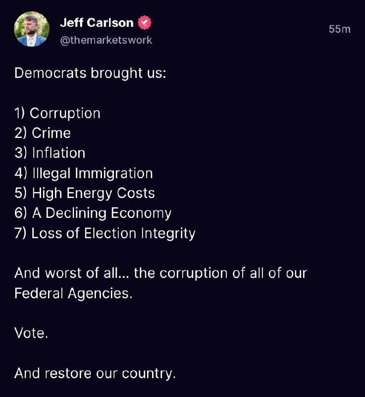 May be an image of 1 person and text that says 'Jeff Carlson @themarketswork 55m Democrats brought us: 1) Corruption 2) Crime 3) Inflation 4) Illegal Immigration 5) High Energy Costs 6) A Declining Economy 7) Loss of Election Integrity And worst of all... the corruption of all of our Federal Agencies. Vote. And restore our country.'