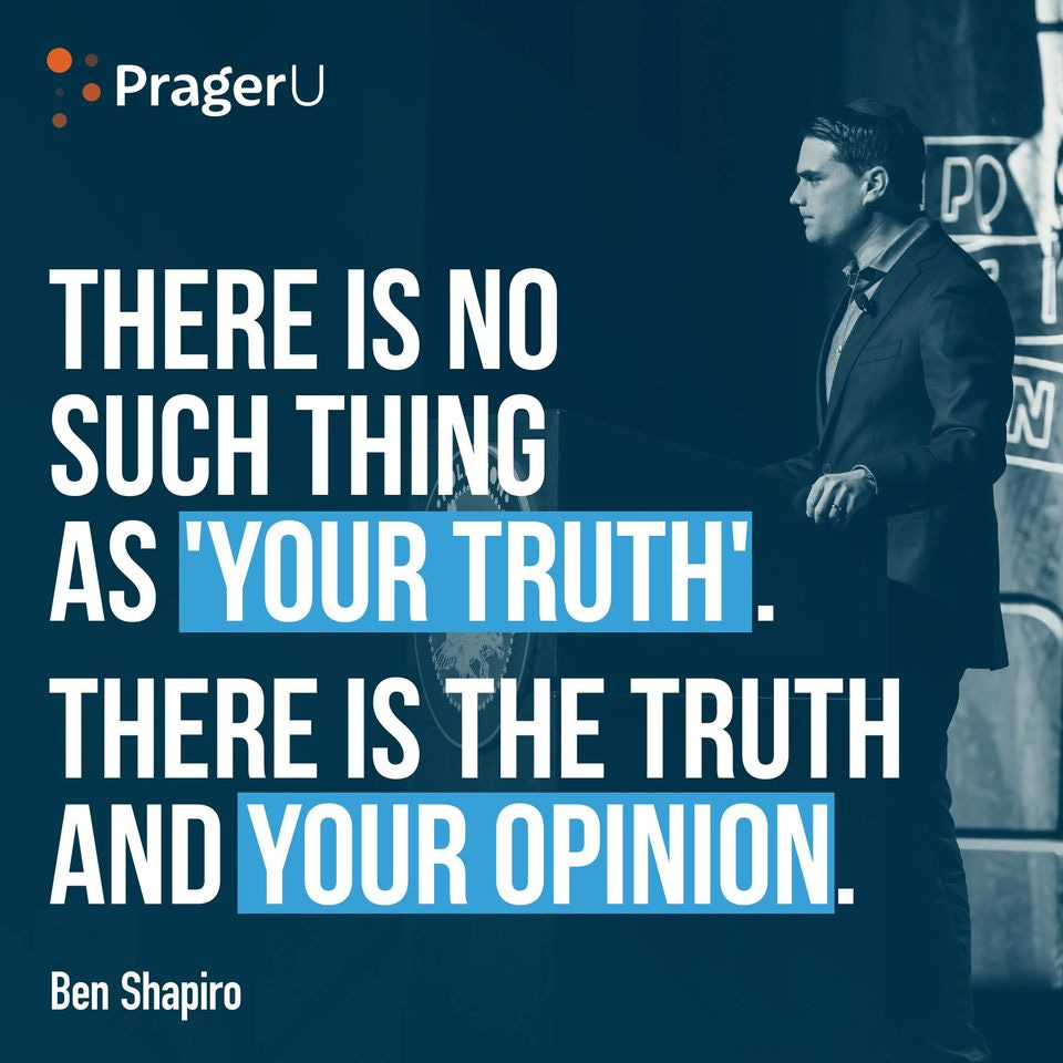 May be an image of 1 person and text that says 'PragerU PO THERE IS NO SUCH THING AS 'YOUR TRUTH'. THERE IS THE TRUTH AND YOUR OPINION. Ben Shapiro'