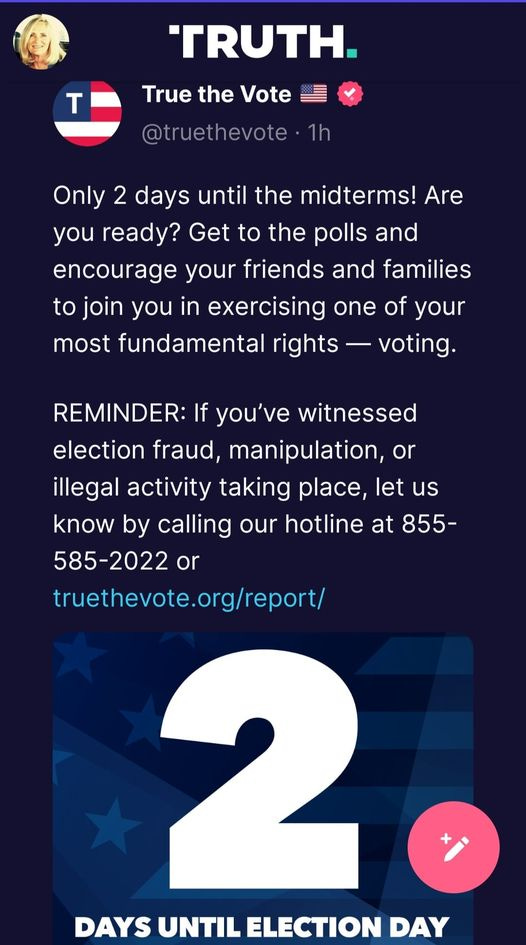 May be an image of 1 person and text that says 'T TRUTH. True the Vote @truethevote Only 2 days until the midterms! Are you ready? Get to the polls and encourage your friends and families to join you in exercising one of your most fundamental rights voting. REMINDER: If you've witnessed election fraud, manipulation or illegal activity taking place, let us know by calling our hotline at 855- 585-2022 or truethevote.org/report/ DAYS UNTIL ELECTION DAY'