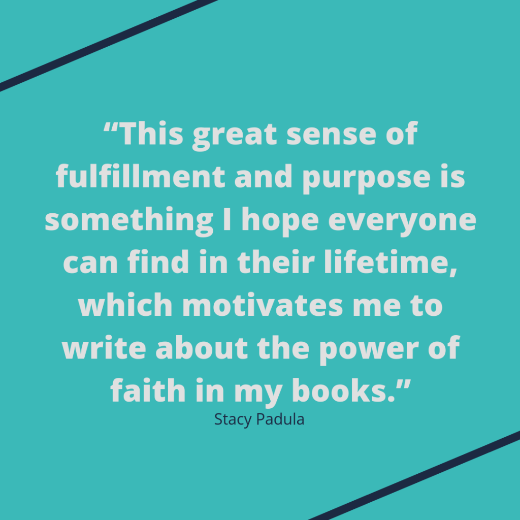 Stacy Padula quote: "This great sense of fulfillment and purpose is something I hope everyone can find in their lifetime, which motivates me to write about the power of faith in my books."