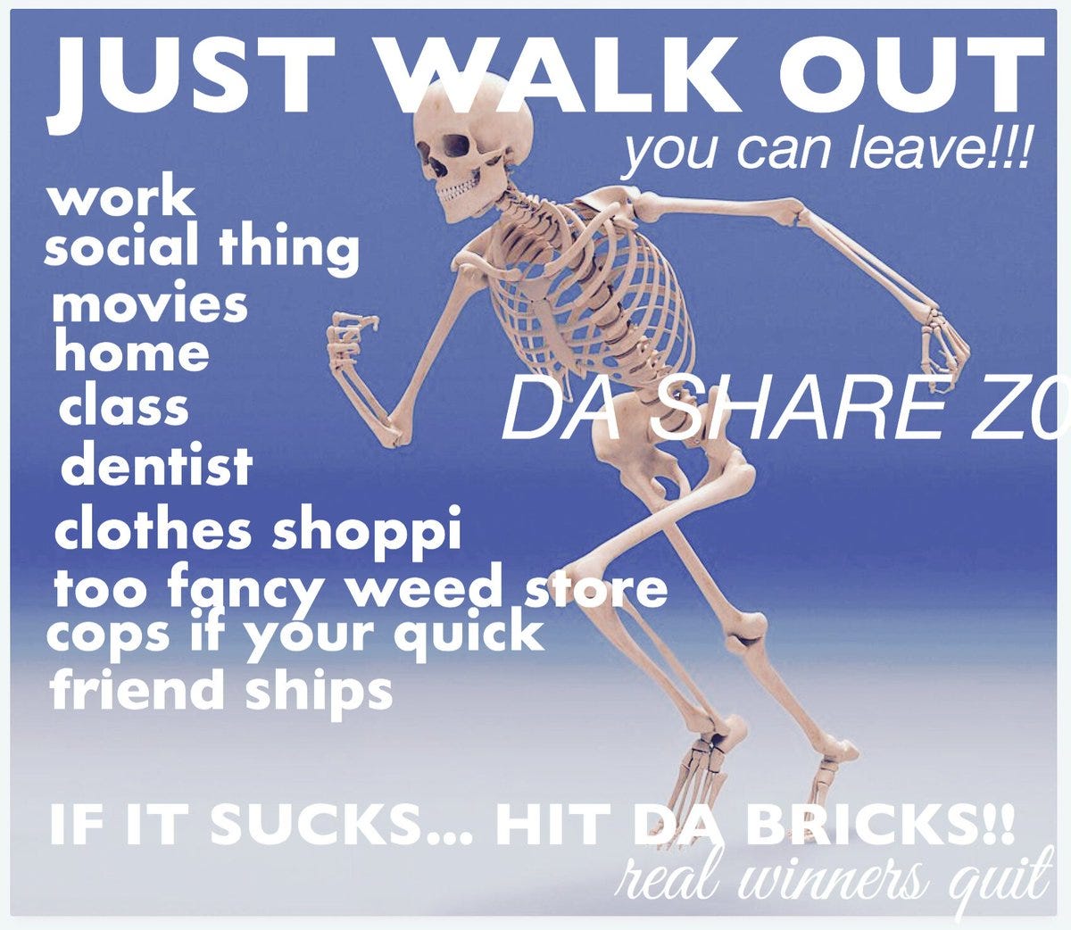 A meme from Da Share z0ne with a skeleton striding purposely and the text: “JUST WALK OUT, you can leave!!! work, social thing, movies, home, class, dentist, clothes shoppi, too fancy weed store, cops if your quick, friend ships… if it sucks, hit da bricks! Real winners quit.