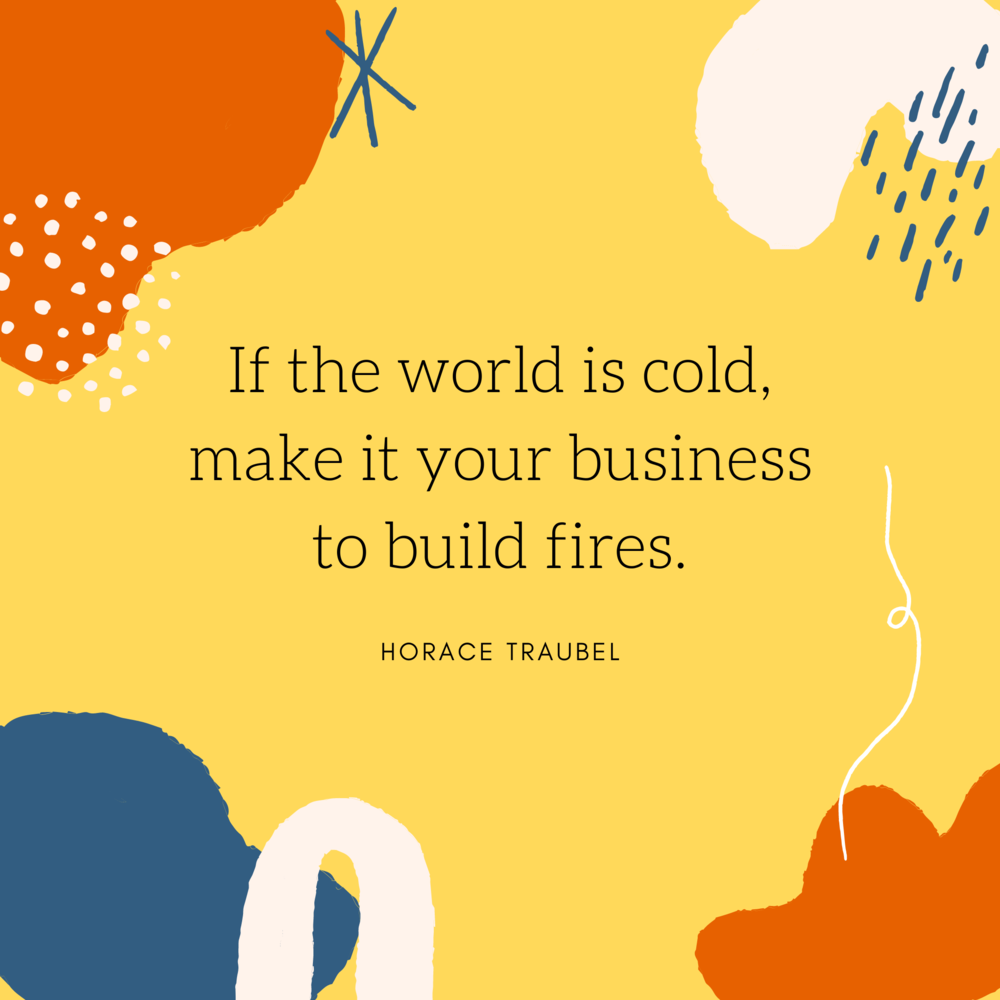 Copy of If the world is cold, make it your business to build fires.-2.png
