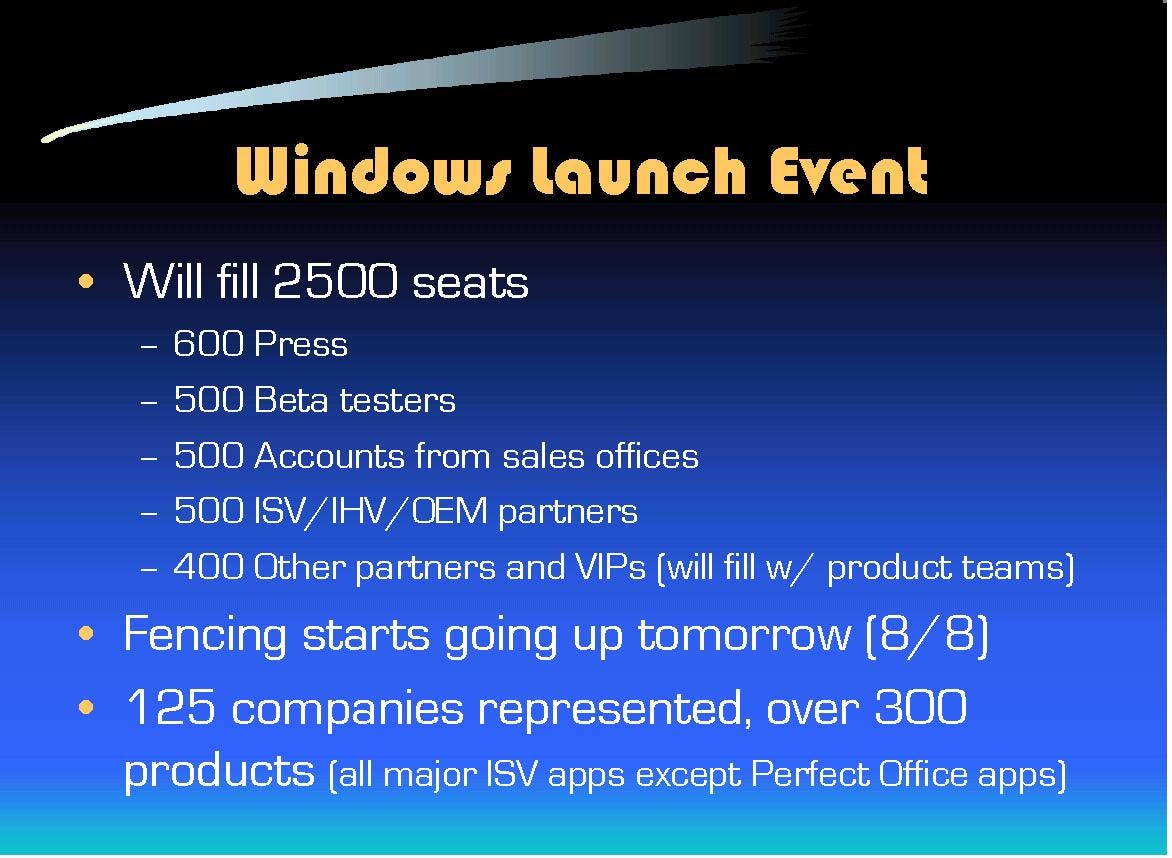 Windows Launch Event: Will fill 2500 seats, 600 press, 500 beta testers, 500 accounts, 500 ISV/IHV/OEM, 400 VIPs. Fencing goes up August 8. 125 companies represented over 300 products.