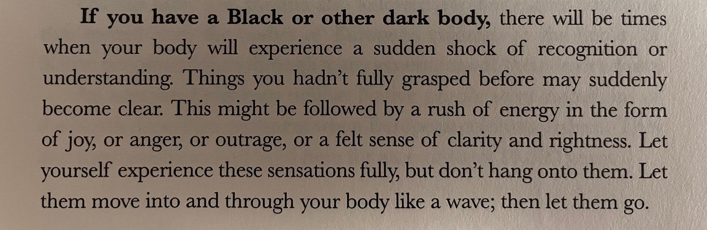 Text reads, "If you have a Black or other dark body, there will be times when your body will expereience a sudden shock of recognition or understanding. Things you hadn't fully grasped before may suddenly become clear. This might be followed by a rush of energy in the form of joy, or anger, or outrage, or a felt sense of clarity and rightness. Let yourself experience these sensations fully, but don't hang on to them. Let them move into and through your body like a wave, then let them go."