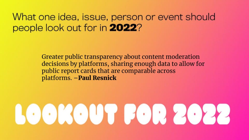 A quote card with a gradient, two-color background. It rephrases the question from above and has Paul Resnick's answer: "Greater public transparency about content moderation decisions by platforms, sharing enough data to allow for public report cards that are comparable across platforms." It says LOOKOUT FOR 2022 at bottom.