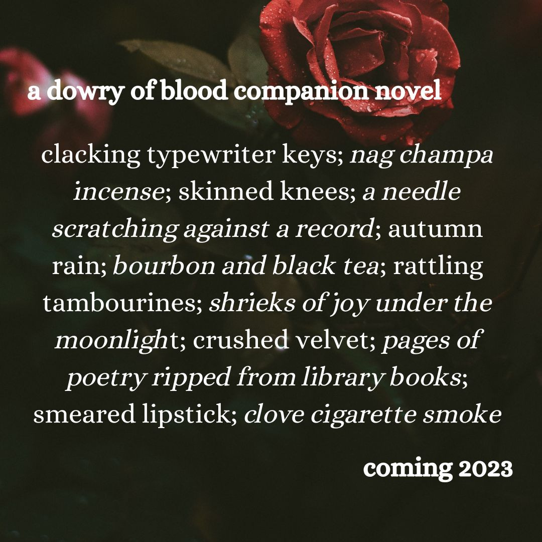 clacking typewriter keys; nag champa incense; skinned knees; a needle scratching against a record; autumn rain; bourbon and black tea; rattling tambourines; shrieks of joy under the moonlight; crushed velvet; pages of poetry ripped from library books; smeared lipstick; clove cigarette smoke
