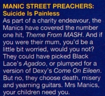  As part of a charity endeavour, the manics have covered the number one hit theme from mash. and if you were their mum you'd be a bit worried, would you not? They could have picked black laces agadoo or plumped for a version of come on eileen. But no, they choose death, misery and yearning guitars. Mrs Manics your children need you.