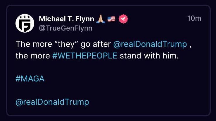 May be a Twitter screenshot of text that says 'F 10m Michael T. Flynn @TrueGenFlynn The more "they" go after @realDonaldTrump, the more #WETHEPEOPLE stand with him. #MAGA @realDonaldTrump'