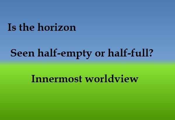 Is the horizon 
Seen half-empty or half-full? 
Innermost worldview 