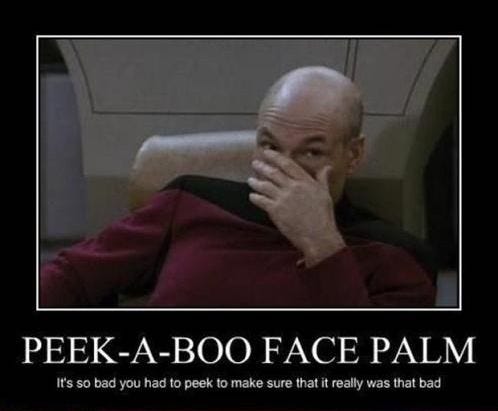 Peek-a-boo face palm: it's so bad you had to peek to make sure that it was really that bad. 