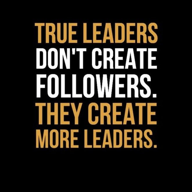 True Leaders Don't Create Followers, They Create More Leaders