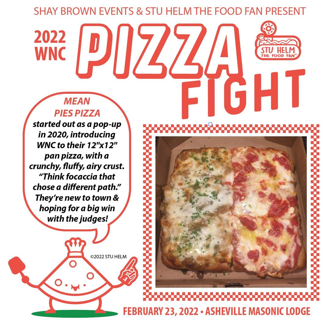 May be an image of pizza and text that says 'SHAY BROWN EVENTS & STU HELM THE FOOD FAN PRESENT 2022 WNC PIZZA STU HELM THE MEAN PIES PIZZA FIGHT started out as pop-up in 2020, introducing WNC to their 12"x12" pan pizza, with a crunchy, fluffy, airy crust. "Think focaccia that chose different path." They're new town hoping for big win with the judges! ©2022ST HELM FEBRUARY 23, 2022 ASHEVILLE MASONIC LODGE'