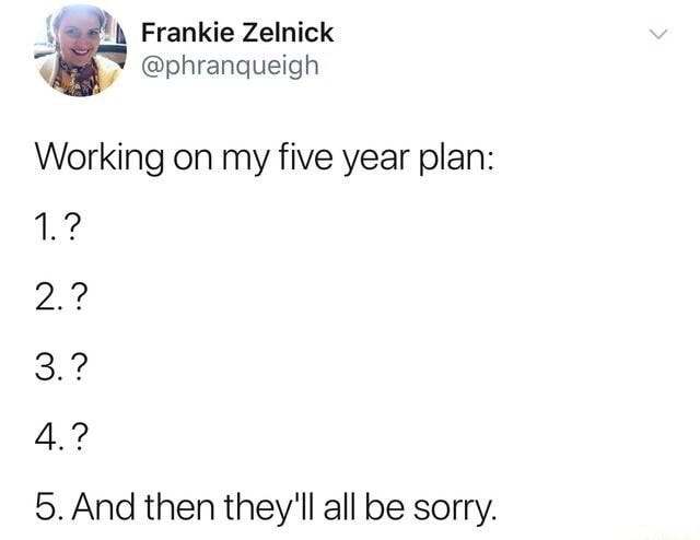 Working on my five year plan: 2.? 3. ? 5. And then they&amp;#39;ll all be sorry. - )