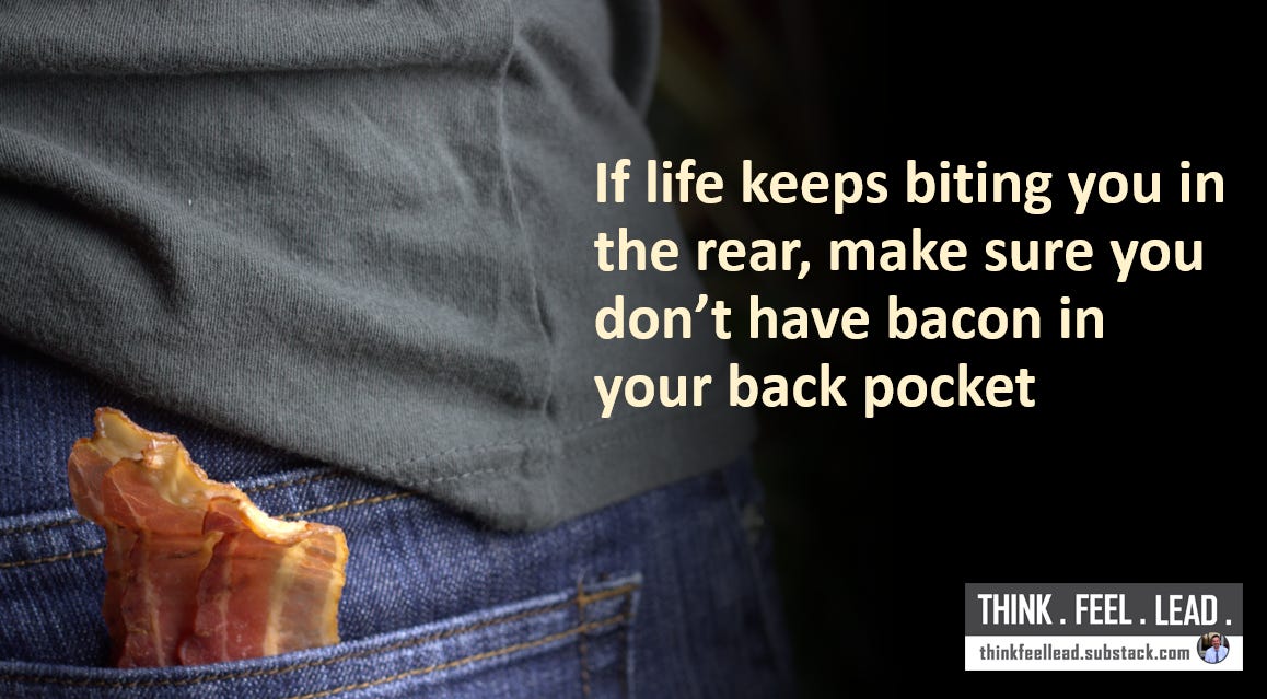 If life keeps biting you in the rear, make sure you don't have bacon in your back pocket.