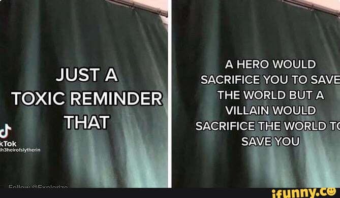 TikTok screencaps from ifunny.co that say "Just a toxic reminder that a hero would sacrifice you to save the world, but a villain would sacrifice the world to save you."