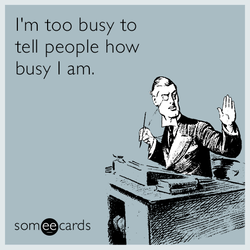 I'm too busy to tell people how busy I am.