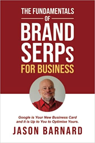 The Fundamentals of Brand SERPs for Business: Google Is Your New Business Card and It Is Up to You to Optimize Yours by Jason Barnard