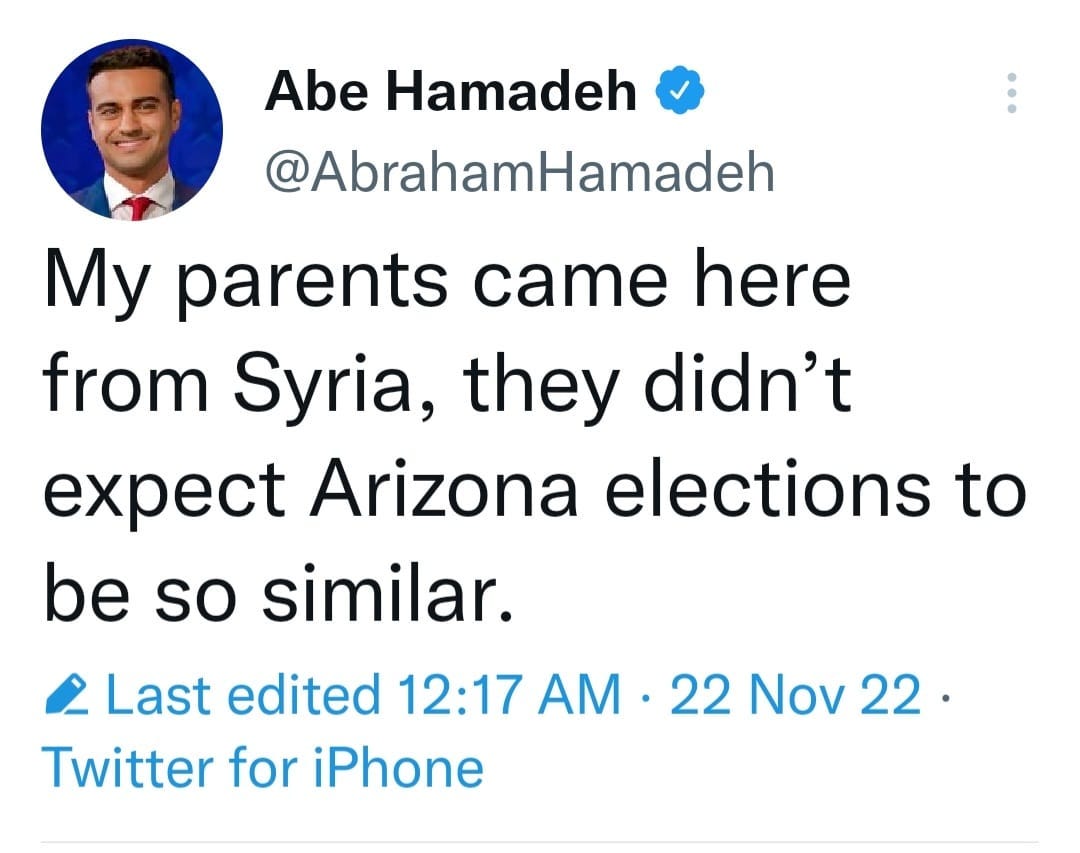 May be a Twitter screenshot of 1 person and text that says 'Abe Hamadeh @AbrahamHamadeh My parents came here from Syria, they didn't expect Arizona elections to be so similar. Last edited 12:17 AM Twitter for iPhone 22 Nov 22.'