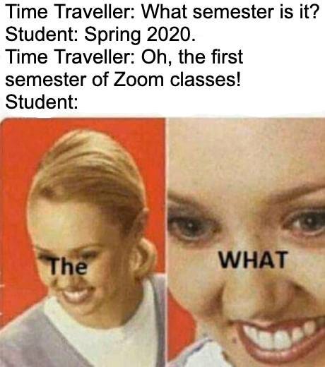 Image may contain: 1 person, closeup, possible text that says 'Time Traveller: What semester is it? Student: Spring 2020. Time Traveller: Oh, the first semester of Zoom classes! Student: The WHAT'
