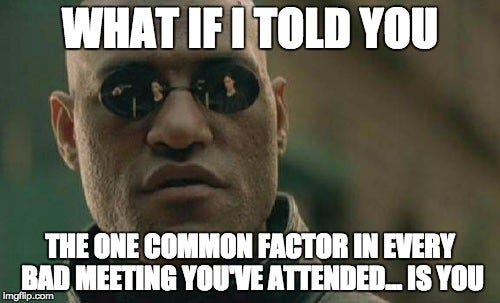 What if I told you that the common thing in all the terrible meetings you've attended is you