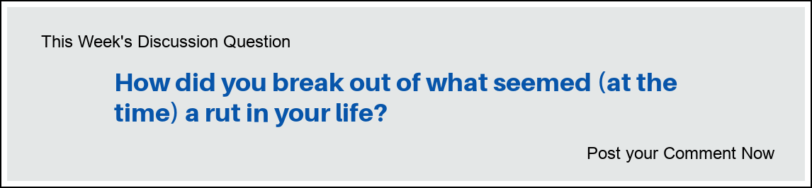 Discusssion Question: "How did you break out of (what seemed at the time) a rut in your life?"