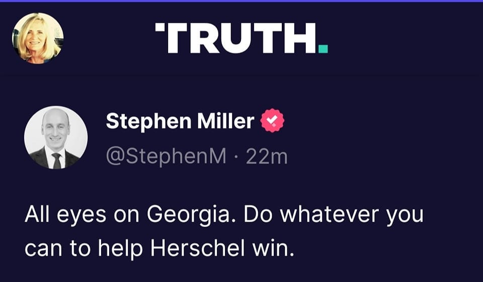 May be an image of 2 people and text that says 'TRUTH. Stephen Miller @StephenM 22m All eyes on Georgia. Do whatever you can to help Herschel win.'