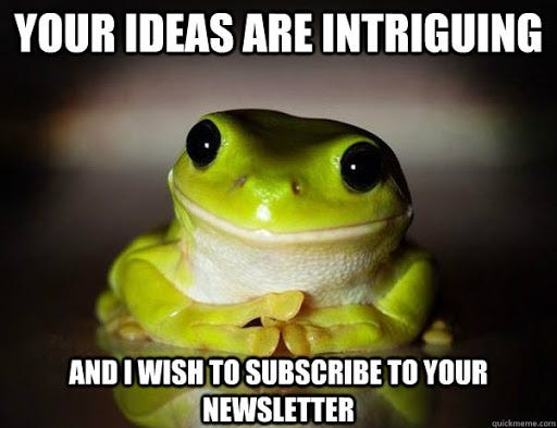 Your ideas are intriguing And I wish to subscribe to your newsletter -  Fascinated Frog - quickmeme