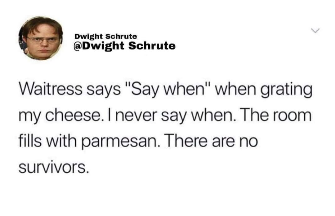 A screenshot of a post by Dwight Schrute @Dwight Schrute that says ‘Waitress says “Say when” when grating my cheese. I never say when. The room fills with parmesan. There are no survivors.’