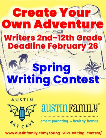 A yellow flyer with an aged graphic of a treasure map in the background and the Austin Bat Cave bat and pen logo and Austin Family Magazine logos in blue and black at the bottom. In the foreground, red text reads "Create Your Own Adventure, Writers 2nd-12th grade, Deadline February 26th." In dark blue text beneath that, also in the foreground of the image, the text reads "Spring Writing Contest." A link to submit to the contest is at the bottom of the flyer in red text: https://austinfamily.com/spring-2021-writing-contest/
