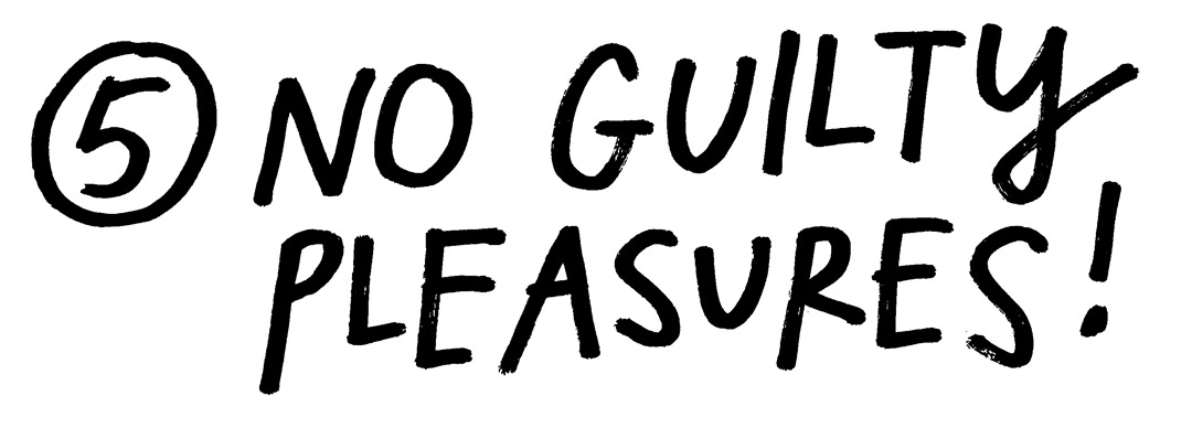 5- No guilty pleasures!