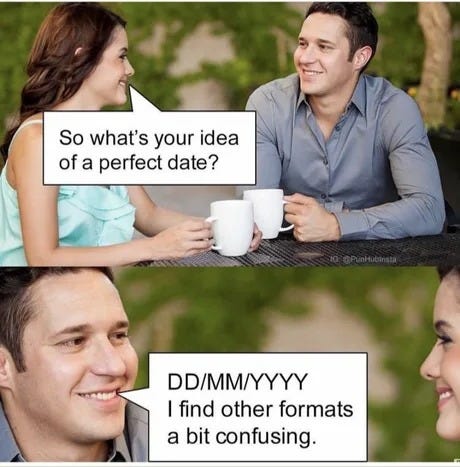 a man and a woman on a date. The woman asks: what's your idea of a perfect date? The man replies: DD/MM/YYYY I find all other formats confusing