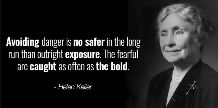 Quote by Helen Keller. "Avoiding danger is no safer in the long run than outright exposure. The fearful are caught as often as the bold."